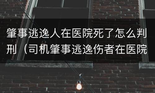 肇事逃逸人在医院死了怎么判刑（司机肇事逃逸伤者在医院没钱怎么办）