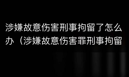 涉嫌故意伤害刑事拘留了怎么办（涉嫌故意伤害罪刑事拘留）