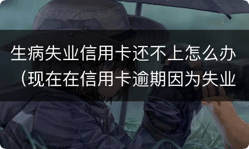 生病失业信用卡还不上怎么办（现在在信用卡逾期因为失业了怎么办）
