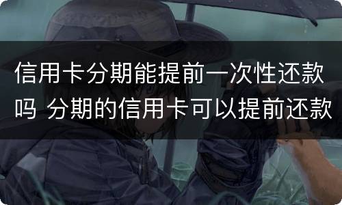 信用卡分期能提前一次性还款吗 分期的信用卡可以提前还款吗?