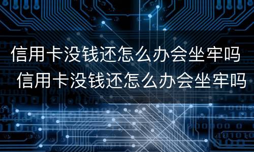 信用卡没钱还怎么办会坐牢吗 信用卡没钱还怎么办会坐牢吗几千块