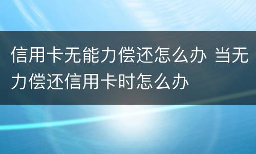 信用卡无能力偿还怎么办 当无力偿还信用卡时怎么办