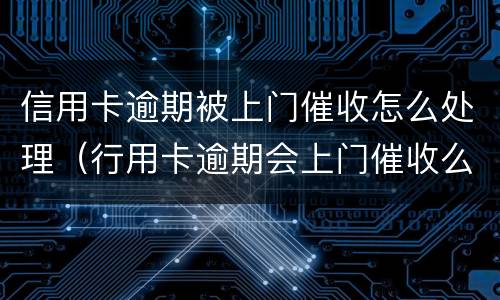 信用卡逾期被上门催收怎么处理（行用卡逾期会上门催收么）