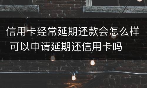信用卡经常延期还款会怎么样 可以申请延期还信用卡吗