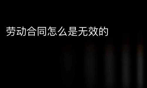 劳动合同怎么是无效的