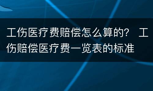 工伤医疗费赔偿怎么算的？ 工伤赔偿医疗费一览表的标准