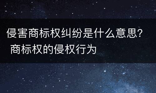 侵害商标权纠纷是什么意思？ 商标权的侵权行为