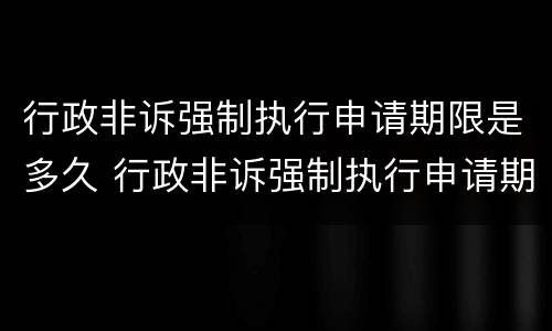行政非诉强制执行申请期限是多久 行政非诉强制执行申请期限是多久啊