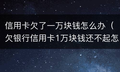 信用卡欠了一万块钱怎么办（欠银行信用卡1万块钱还不起怎么办）