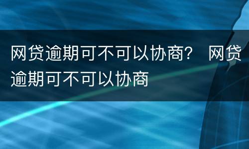 网贷逾期可不可以协商？ 网贷逾期可不可以协商