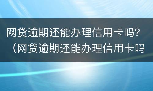 网贷逾期还能办理信用卡吗？（网贷逾期还能办理信用卡吗知乎）