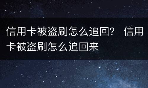 信用卡被盗刷怎么追回？ 信用卡被盗刷怎么追回来