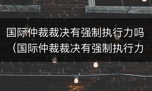 国际仲裁裁决有强制执行力吗（国际仲裁裁决有强制执行力吗）