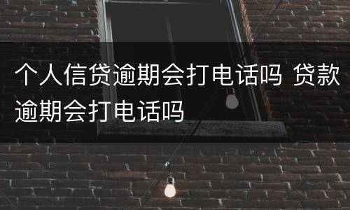 个人信贷逾期会打电话吗 贷款逾期会打电话吗
