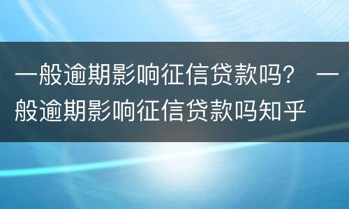 一般逾期影响征信贷款吗？ 一般逾期影响征信贷款吗知乎