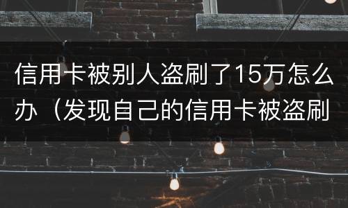 信用卡被别人盗刷了15万怎么办（发现自己的信用卡被盗刷 我们怎么办）