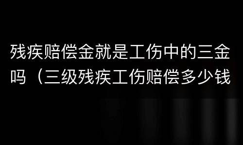 残疾赔偿金就是工伤中的三金吗（三级残疾工伤赔偿多少钱）