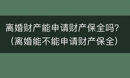 离婚财产能申请财产保全吗？（离婚能不能申请财产保全）