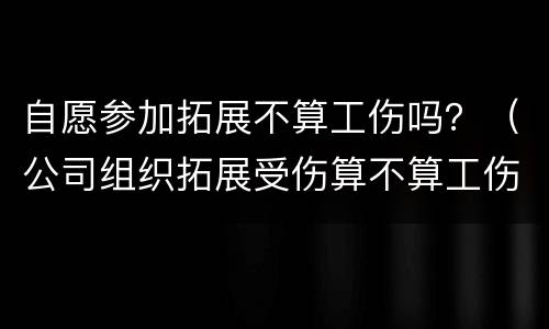 自愿参加拓展不算工伤吗？（公司组织拓展受伤算不算工伤）