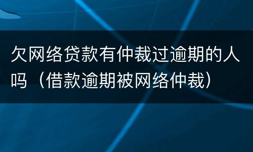 欠网络贷款有仲裁过逾期的人吗（借款逾期被网络仲裁）