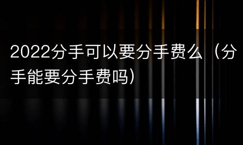 2022分手可以要分手费么（分手能要分手费吗）