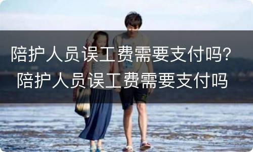 陪护人员误工费需要支付吗？ 陪护人员误工费需要支付吗