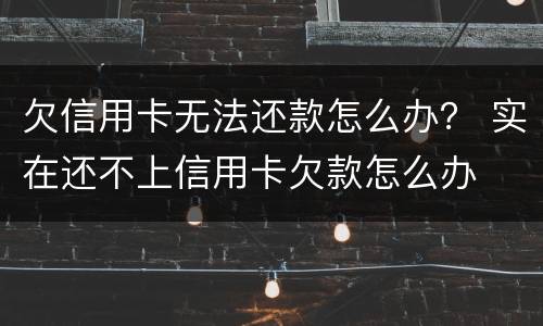 欠信用卡无法还款怎么办？ 实在还不上信用卡欠款怎么办