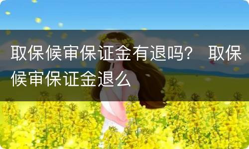 取保候审保证金有退吗？ 取保候审保证金退么