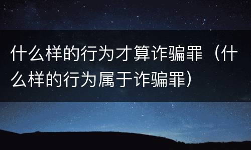 什么样的行为才算诈骗罪（什么样的行为属于诈骗罪）