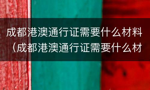 成都港澳通行证需要什么材料（成都港澳通行证需要什么材料和手续）