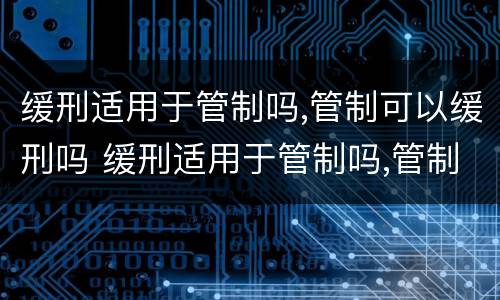 缓刑适用于管制吗,管制可以缓刑吗 缓刑适用于管制吗,管制可以缓刑吗
