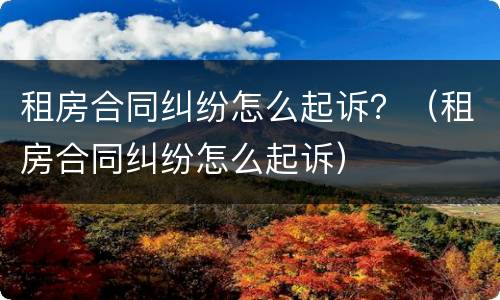 租房合同纠纷怎么起诉？（租房合同纠纷怎么起诉）