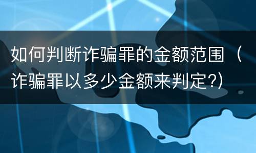 如何判断诈骗罪的金额范围（诈骗罪以多少金额来判定?）