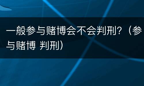 一般参与赌博会不会判刑?（参与赌博 判刑）