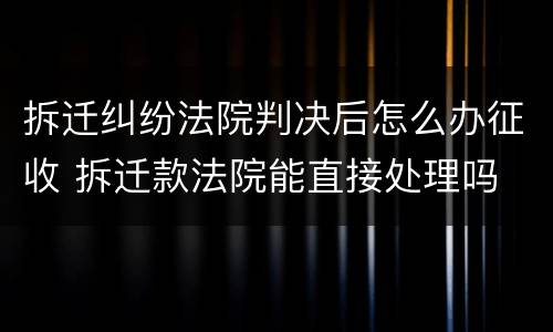 拆迁纠纷法院判决后怎么办征收 拆迁款法院能直接处理吗