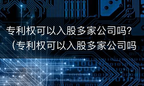 专利权可以入股多家公司吗？（专利权可以入股多家公司吗知乎）
