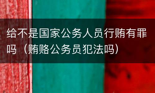 给不是国家公务人员行贿有罪吗（贿赂公务员犯法吗）