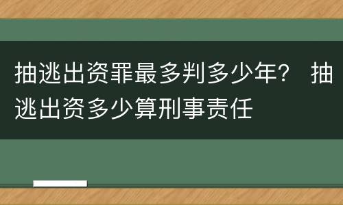 抽逃出资罪最多判多少年？ 抽逃出资多少算刑事责任