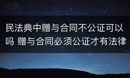 民法典中赠与合同不公证可以吗 赠与合同必须公证才有法律效力吗