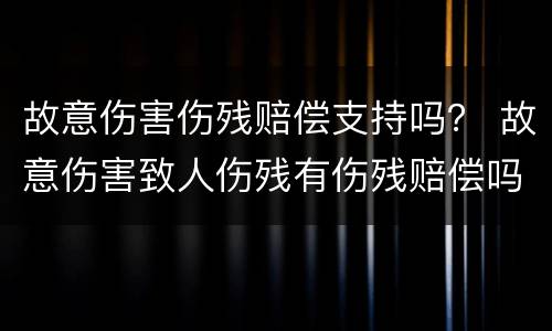 故意伤害伤残赔偿支持吗？ 故意伤害致人伤残有伤残赔偿吗