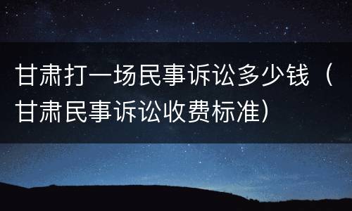 甘肃打一场民事诉讼多少钱（甘肃民事诉讼收费标准）