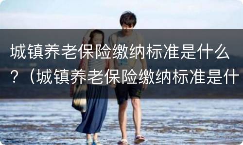 城镇养老保险缴纳标准是什么?（城镇养老保险缴纳标准是什么样的）