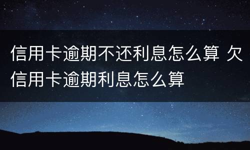 信用卡逾期不还利息怎么算 欠信用卡逾期利息怎么算
