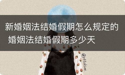 新婚姻法结婚假期怎么规定的 婚姻法结婚假期多少天