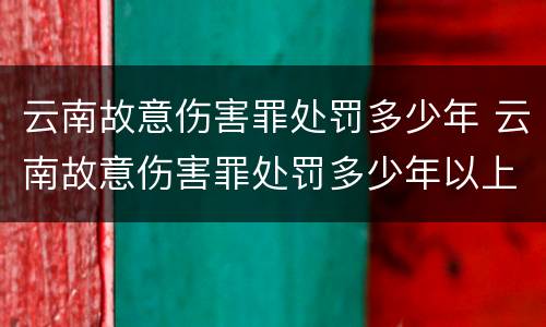 云南故意伤害罪处罚多少年 云南故意伤害罪处罚多少年以上
