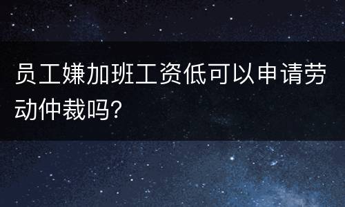 员工嫌加班工资低可以申请劳动仲裁吗？