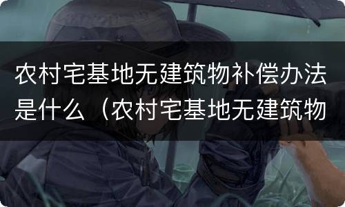农村宅基地无建筑物补偿办法是什么（农村宅基地无建筑物补偿办法是什么意思）