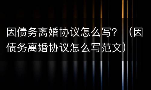 因债务离婚协议怎么写？（因债务离婚协议怎么写范文）