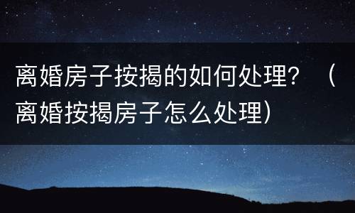 离婚房子按揭的如何处理？（离婚按揭房子怎么处理）