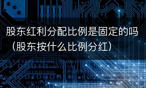 股东红利分配比例是固定的吗（股东按什么比例分红）